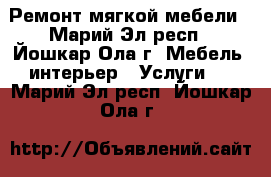 Ремонт мягкой мебели - Марий Эл респ., Йошкар-Ола г. Мебель, интерьер » Услуги   . Марий Эл респ.,Йошкар-Ола г.